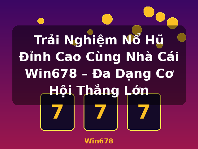 Trải Nghiệm Nổ Hũ Đỉnh Cao Cùng Nhà Cái Win678 – Đa Dạng Cơ Hội Thắng Lớn - Win678