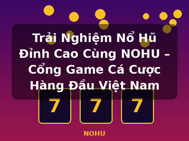 Trải Nghiệm Nổ Hũ Đỉnh Cao Cùng NOHU – Cổng Game Cá Cược Hàng Đầu Việt Nam - NOHU