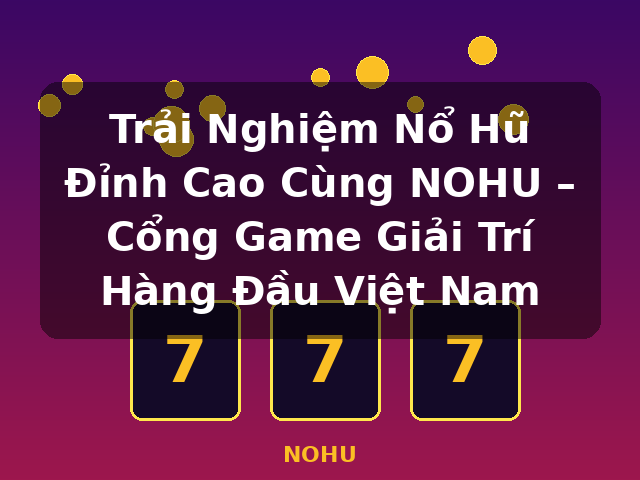 Trải Nghiệm Nổ Hũ Đỉnh Cao Cùng NOHU – Cổng Game Giải Trí Hàng Đầu Việt Nam - NOHU