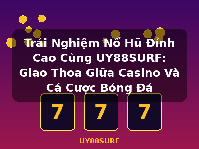 Trải Nghiệm Nổ Hũ Đỉnh Cao Cùng UY88SURF: Giao Thoa Giữa Casino Và Cá Cược Bóng Đá - UY88SURF
