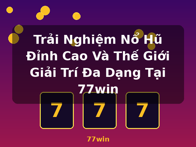 Trải Nghiệm Nổ Hũ Đỉnh Cao Và Thế Giới Giải Trí Đa Dạng Tại 77win - 77win