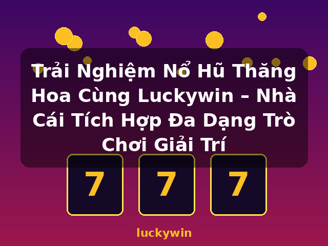 Trải Nghiệm Nổ Hũ Thăng Hoa Cùng Luckywin – Nhà Cái Tích Hợp Đa Dạng Trò Chơi Giải Trí - luckywin