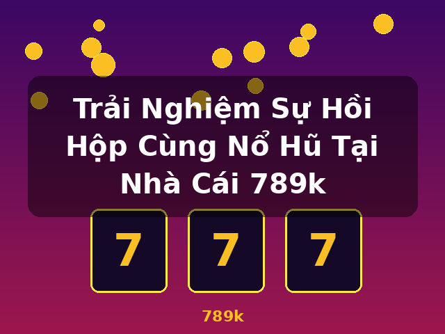 Trải Nghiệm Sự Hồi Hộp Cùng Nổ Hũ Tại Nhà Cái 789k - 789k Trải Nghiệm Sự Hồi Hộp Cùng Nổ Hũ Tại Nhà Cái 789k - 789k