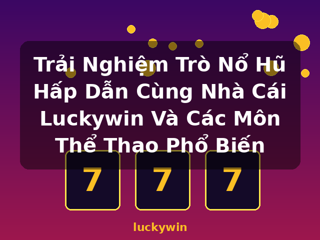 Trải Nghiệm Trò Nổ Hũ Hấp Dẫn Cùng Nhà Cái Luckywin Và Các Môn Thể Thao Phổ Biến - luckywin
