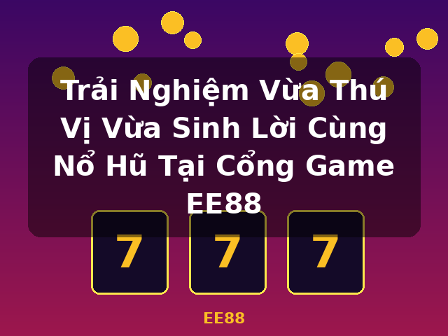 Trải Nghiệm Vừa Thú Vị Vừa Sinh Lời Cùng Nổ Hũ Tại Cổng Game EE88 - EE88